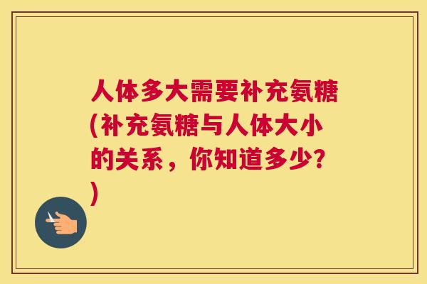 人体多大需要补充氨糖(补充氨糖与人体大小的关系，你知道多少？)