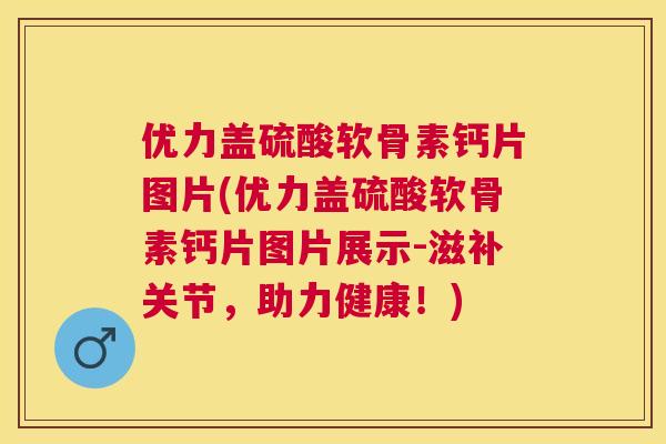 优力盖硫酸软骨素钙片图片(优力盖硫酸软骨素钙片图片展示-滋补关节，助力健康！)
