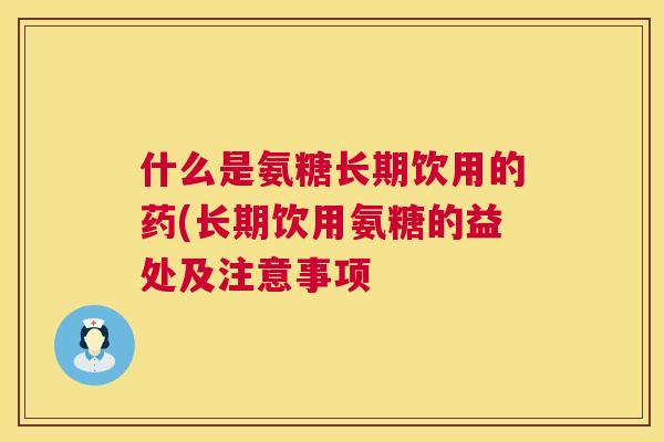 什么是氨糖长期饮用的药(长期饮用氨糖的益处及注意事项