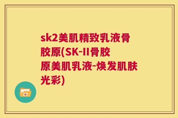 sk2美肌精致乳液骨胶原(SK-II骨胶原美肌乳液-焕发肌肤光彩)