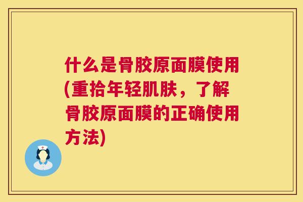 什么是骨胶原面膜使用(重拾年轻肌肤，了解骨胶原面膜的正确使用方法)