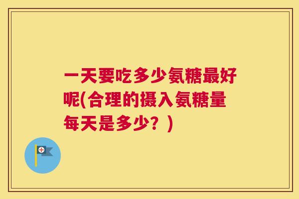 一天要吃多少氨糖最好呢(合理的摄入氨糖量每天是多少？)
