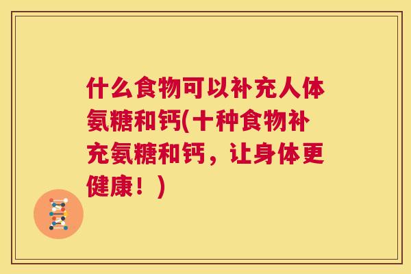 什么食物可以补充人体氨糖和钙(十种食物补充氨糖和钙，让身体更健康！)