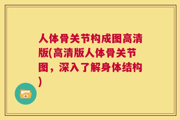 人体骨关节构成图高清版(高清版人体骨关节图，深入了解身体结构)