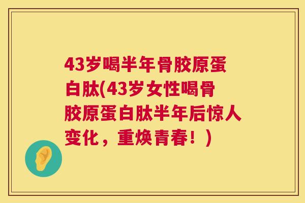 43岁喝半年骨胶原蛋白肽(43岁女性喝骨胶原蛋白肽半年后惊人变化，重焕青春！)