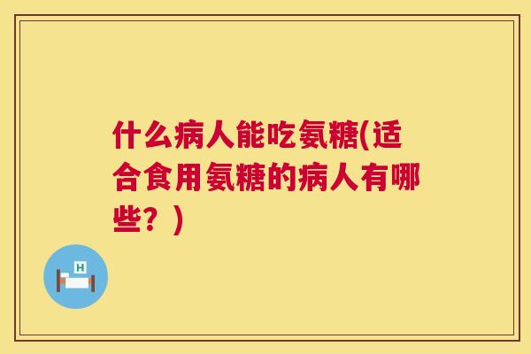什么病人能吃氨糖(适合食用氨糖的病人有哪些？)