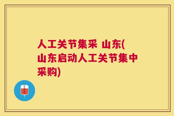 人工关节集采 山东(山东启动人工关节集中采购)