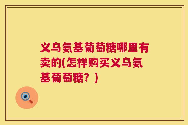 义乌氨基葡萄糖哪里有卖的(怎样购买义乌氨基葡萄糖？)