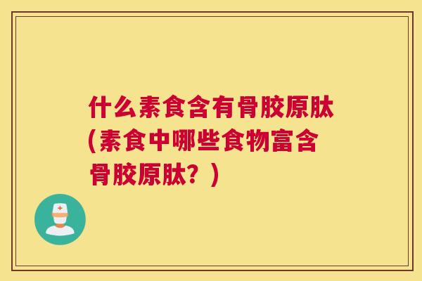 什么素食含有骨胶原肽(素食中哪些食物富含骨胶原肽？)
