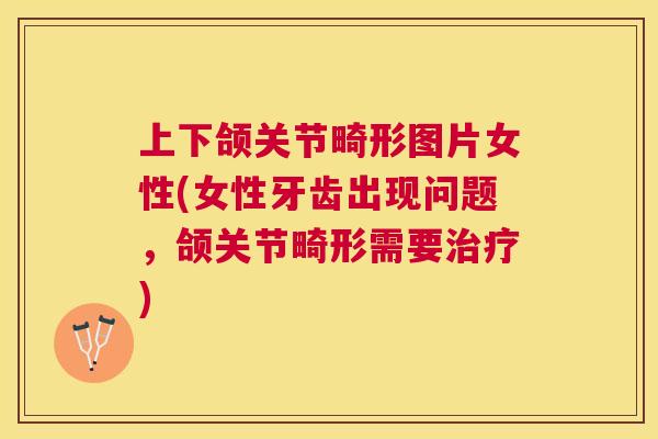 上下颌关节畸形图片女性(女性牙齿出现问题，颌关节畸形需要治疗)