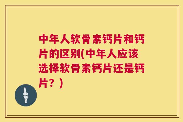 中年人软骨素钙片和钙片的区别(中年人应该选择软骨素钙片还是钙片？)