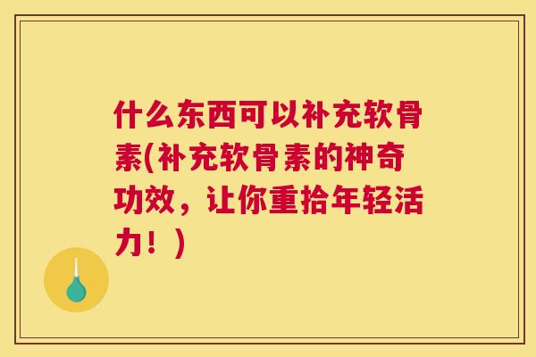 什么东西可以补充软骨素(补充软骨素的神奇功效，让你重拾年轻活力！)