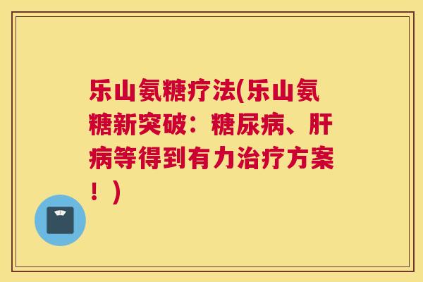 乐山氨糖疗法(乐山氨糖新突破：糖尿病、肝病等得到有力治疗方案！)