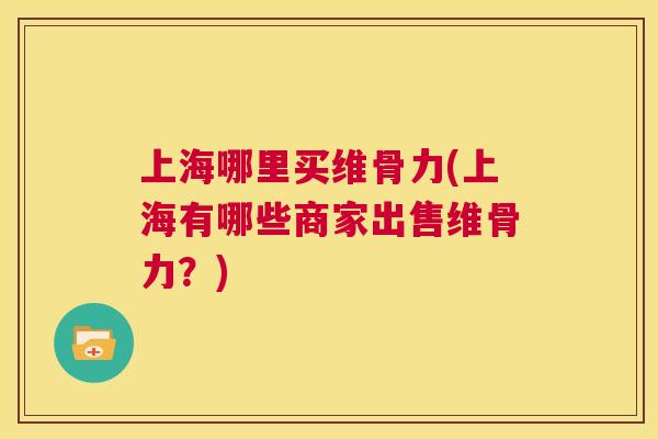 上海哪里买维骨力(上海有哪些商家出售维骨力？)