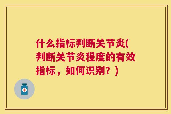 什么指标判断关节炎(判断关节炎程度的有效指标，如何识别？)