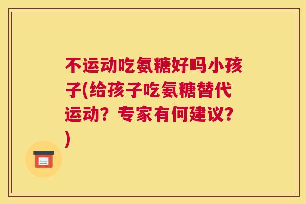 不运动吃氨糖好吗小孩子(给孩子吃氨糖替代运动？专家有何建议？)