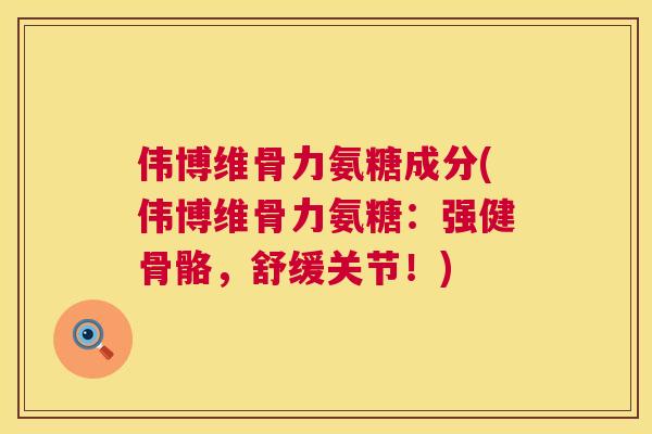 伟博维骨力氨糖成分(伟博维骨力氨糖：强健骨骼，舒缓关节！)