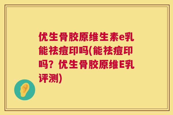 优生骨胶原维生素e乳能祛痘印吗(能祛痘印吗？优生骨胶原维E乳评测)