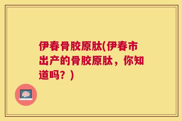 伊春骨胶原肽(伊春市出产的骨胶原肽，你知道吗？)