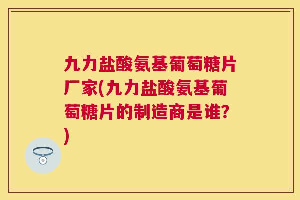 九力盐酸氨基葡萄糖片厂家(九力盐酸氨基葡萄糖片的制造商是谁？)