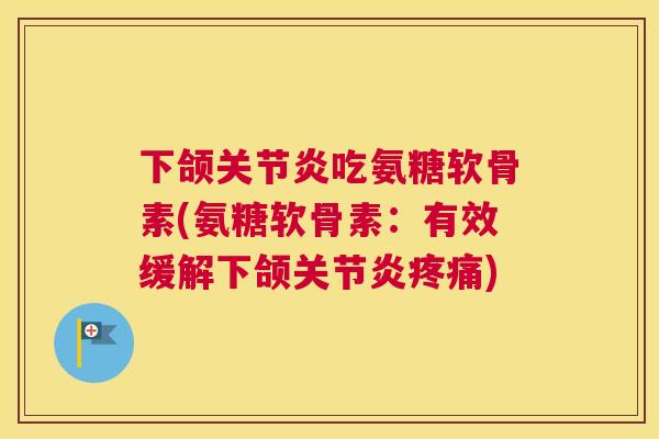下颌关节炎吃氨糖软骨素(氨糖软骨素：有效缓解下颌关节炎疼痛)