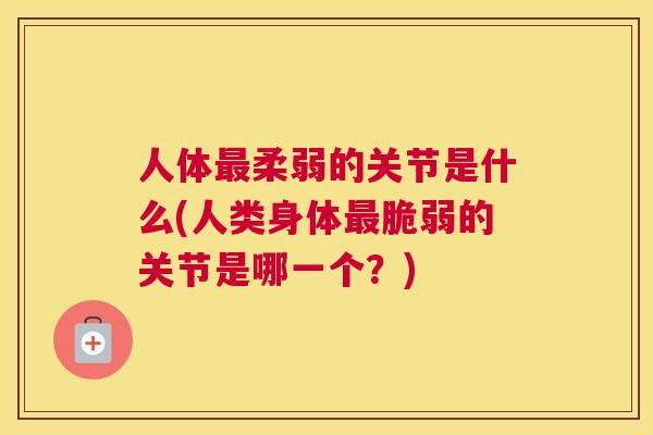 人体最柔弱的关节是什么(人类身体最脆弱的关节是哪一个？)