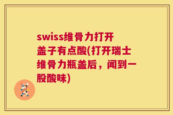 swiss维骨力打开盖子有点酸(打开瑞士维骨力瓶盖后，闻到一股酸味)