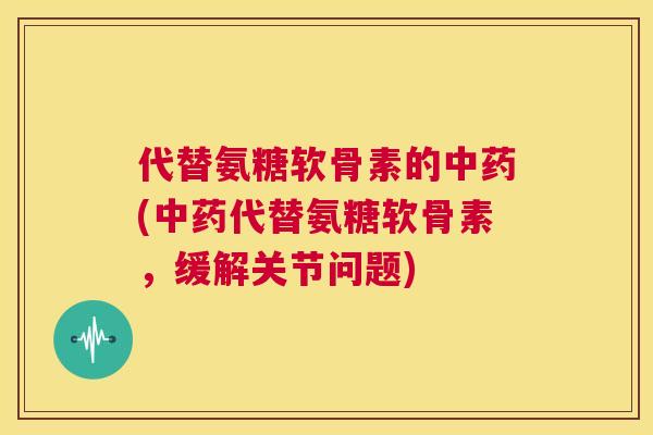 代替氨糖软骨素的中药(中药代替氨糖软骨素，缓解关节问题)