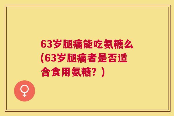 63岁腿痛能吃氨糖么(63岁腿痛者是否适合食用氨糖？)