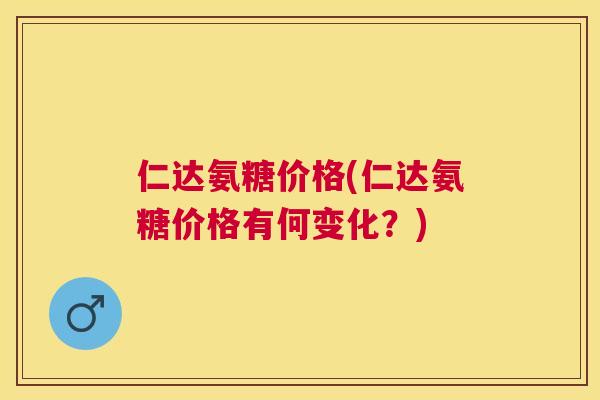 仁达氨糖价格(仁达氨糖价格有何变化？)