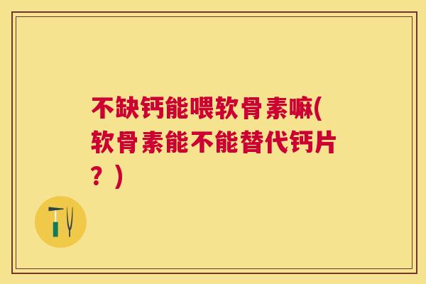 不缺钙能喂软骨素嘛(软骨素能不能替代钙片？)