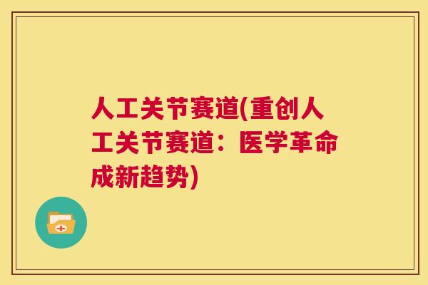人工关节赛道(重创人工关节赛道：医学革命成新趋势)