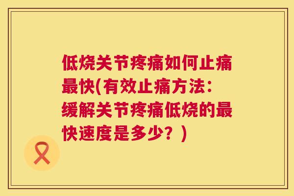 低烧关节疼痛如何止痛最快(有效止痛方法：缓解关节疼痛低烧的最快速度是多少？)