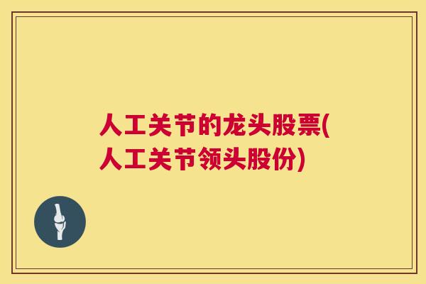 人工关节的龙头股票(人工关节领头股份)
