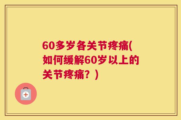 60多岁各关节疼痛(如何缓解60岁以上的关节疼痛？)