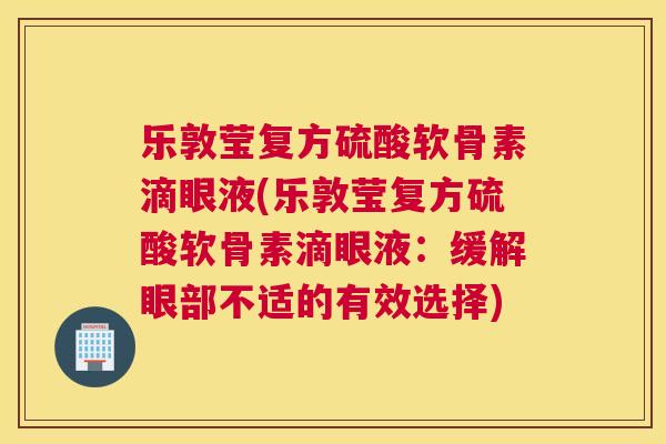 乐敦莹复方硫酸软骨素滴眼液(乐敦莹复方硫酸软骨素滴眼液：缓解眼部不适的有效选择)