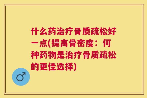 什么药治疗骨质疏松好一点(提高骨密度：何种药物是治疗骨质疏松的更佳选择)
