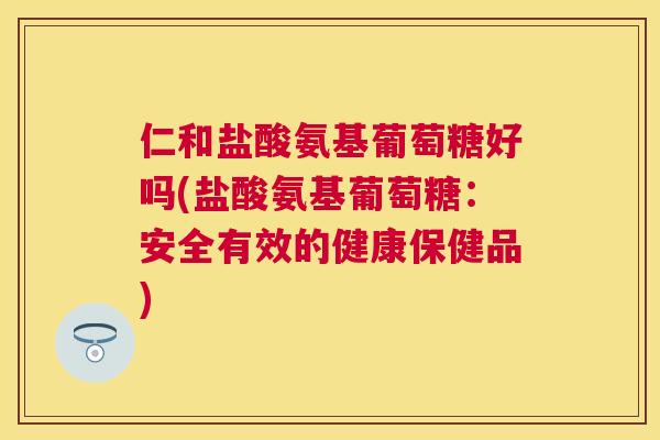 仁和盐酸氨基葡萄糖好吗(盐酸氨基葡萄糖：安全有效的健康保健品)