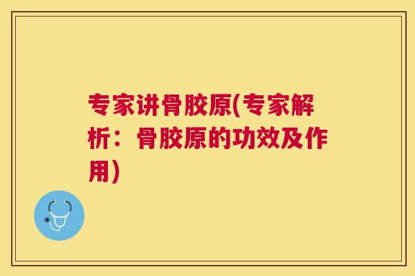 专家讲骨胶原(专家解析：骨胶原的功效及作用)
