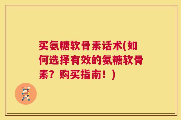 买氨糖软骨素话术(如何选择有效的氨糖软骨素？购买指南！)