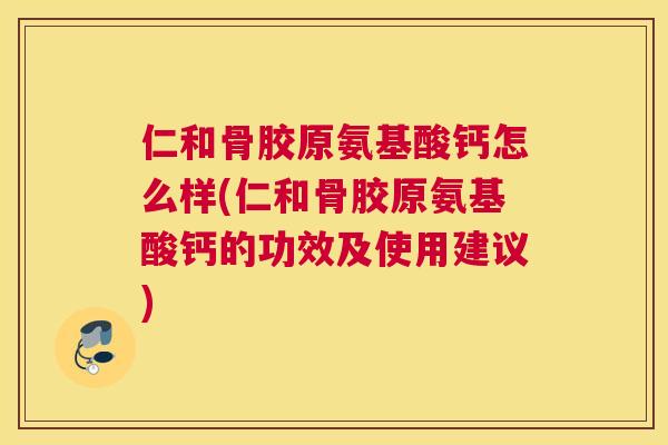 仁和骨胶原氨基酸钙怎么样(仁和骨胶原氨基酸钙的功效及使用建议)