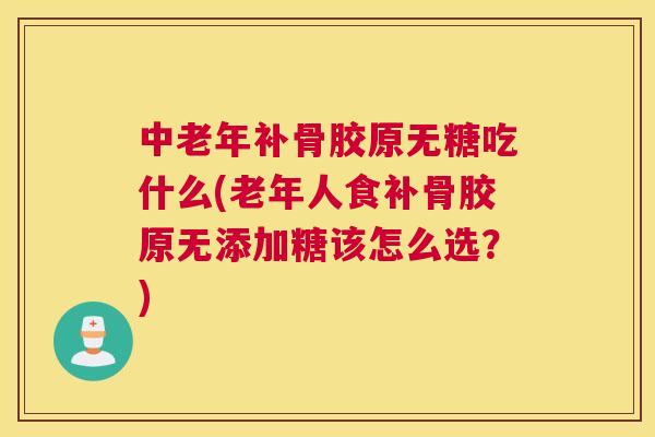 中老年补骨胶原无糖吃什么(老年人食补骨胶原无添加糖该怎么选？)