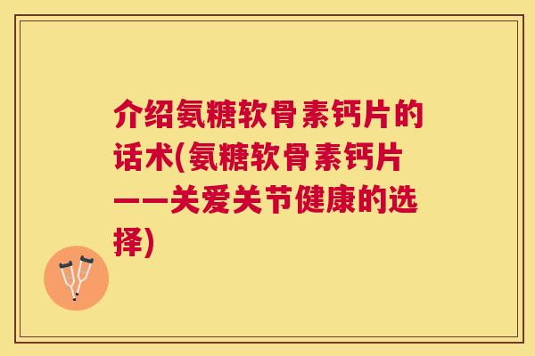介绍氨糖软骨素钙片的话术(氨糖软骨素钙片——关爱关节健康的选择)