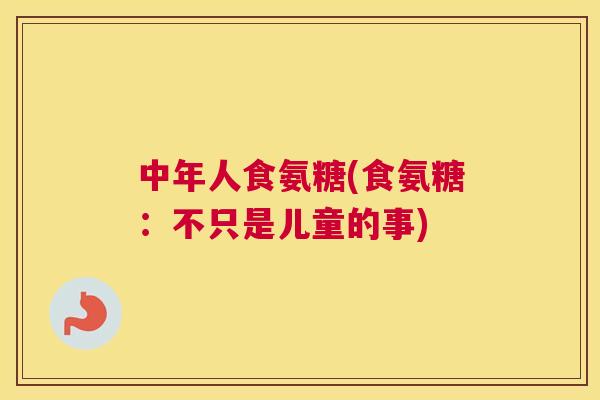 中年人食氨糖(食氨糖：不只是儿童的事)
