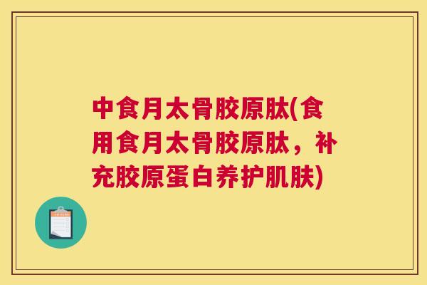 中食月太骨胶原肽(食用食月太骨胶原肽，补充胶原蛋白养护肌肤)
