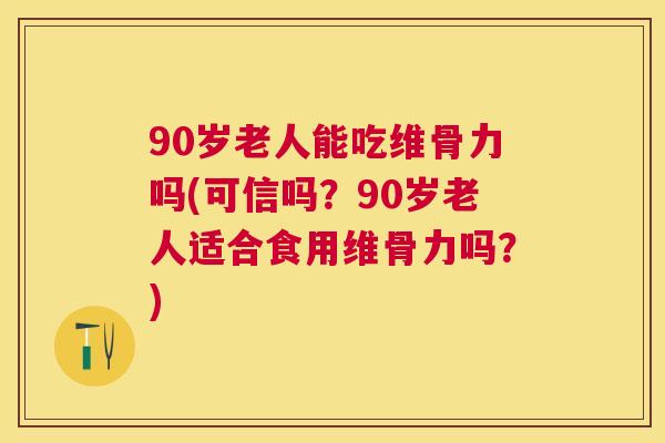 90岁老人能吃维骨力吗(可信吗？90岁老人适合食用维骨力吗？)
