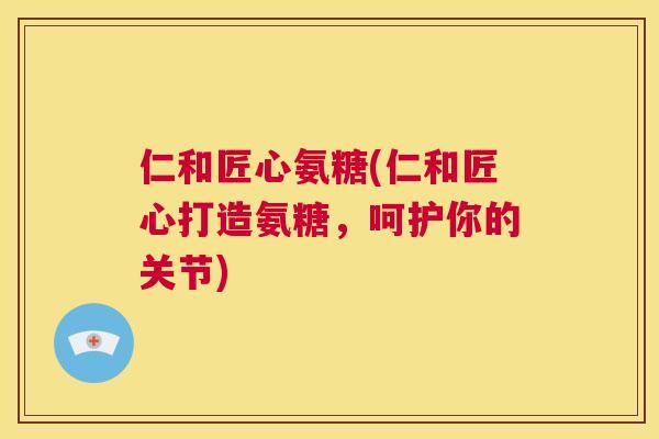 仁和匠心氨糖(仁和匠心打造氨糖，呵护你的关节)