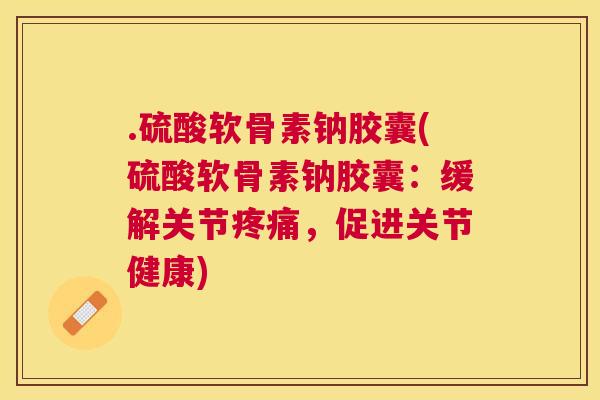 .硫酸软骨素钠胶囊(硫酸软骨素钠胶囊：缓解关节疼痛，促进关节健康)