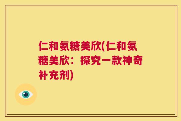 仁和氨糖美欣(仁和氨糖美欣：探究一款神奇补充剂)