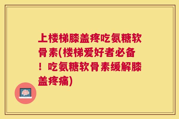 上楼梯膝盖疼吃氨糖软骨素(楼梯爱好者必备！吃氨糖软骨素缓解膝盖疼痛)